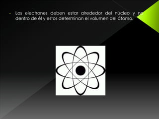 • Los electrones deben estar alrededor del núcleo y no
dentro de él y estos determinan el volumen del átomo.
 