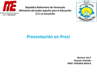 Republica Bolivariana de Venezuela
Ministerio del poder popular para la Educación
E.T.I La Carucieña
Presentación en Prezi
Alumna: 5to F
Deymar Andrade
PROF. YASENKA DAVILA
 