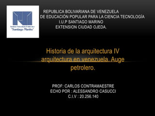 Historia de la arquitectura IV
arquitectura en venezuela. Auge
petrolero.
REPUBLICA BOLIVARIANA DE VENEZUELA
MINISTERIO DE EDUCACIÓN POPULAR PARA LA CIENCIA TECNOLOGÍA
I.U.P SANTIAGO MARINO
EXTENSION CIUDAD OJEDA.
PROF: CARLOS CONTRAMAESTRE
ECHO POR : ALESSANDRO CASUCCI
C.I.V : 20.256.140
 