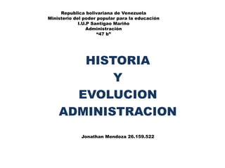 Republica bolivariana de Venezuela
Ministerio del poder popular para la educación
I.U.P Santigao Mariño
Administración
“47 b”
HISTORIA
Y
EVOLUCION
ADMINISTRACION
Jonathan Mendoza 26.159.522
 