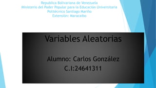 Variables Aleatorias
Alumno: Carlos González
C.I:24641311
Republica Bolivariana de Venezuela
Ministerio del Poder Popular para la Educación Universitaria
Politécnico Santiago Mariño
Extensión: Maracaibo
 