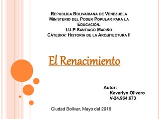 REPUBLICA BOLIVARIANA DE VENEZUELA
MINISTERIO DEL PODER POPULAR PARA LA
EDUCACIÓN.
I.U.P SANTIAGO MARIÑO
CÁTEDRA: HISTORIA DE LA ARQUITECTURA II
El Renacimiento
Ciudad Bolívar, Mayo del 2016
Autor:
Keverlyn Olivero
V-24.964.673
 