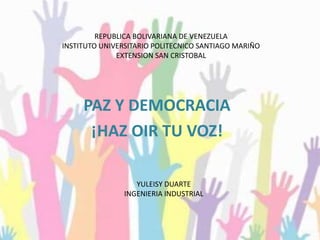 REPUBLICA BOLIVARIANA DE VENEZUELA
INSTITUTO UNIVERSITARIO POLITECNICO SANTIAGO MARIÑO
EXTENSION SAN CRISTOBAL
PAZ Y DEMOCRACIA
¡HAZ OIR TU VOZ!
YULEISY DUARTE
INGENIERIA INDUSTRIAL
 