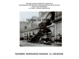 REPUBLICA BOLIVARIANA DE VENEZUELA
UNIVERSIDAD NOR ORIENTAL GREAN MARISGAL DE AYACUCHO
FACULTA DE INGENERIA
EL TIGRE –ESTADO ANZOATEGUI
•
TEORIA DE ERRORES
NOMBRE :BERNARDO MEDINA CL:19630208
 