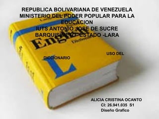 REPUBLICA BOLIVARIANA DE VENEZUELA
MINISTERIO DEL PODER POPULAR PARA LA
EDUCACION
IUTS ANTONIO JOSE DE SUCRE
BARQUISIMETO- ESTADO -LARA
USO DEL
DICCIONARIO
ALICIA CRISTINA OCANTO
CI: 26.941.035 S1
Diseño Grafico
 