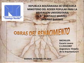 REPUBLICA BOLIVARIANA DE VENEZUELA
MINISTERIO DEL PODER POPULAR PARA LA
EDUCACION UNIVERSITARIA
I.U.P ´´SANTIAGO MARIÑO´´
BARINAS-BARINAS
BACHILLER:
Eucaris Lovera
C.I:25315907
Asignatura: Historia
de la Arquitectura II
BARINAS, DICIEMBRE DEL 2016
 
