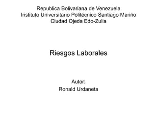 Republica Bolivariana de Venezuela
Instituto Universitario Politécnico Santiago Mariño
Ciudad Ojeda Edo-Zulia
Riesgos Laborales
Autor:
Ronald Urdaneta
 