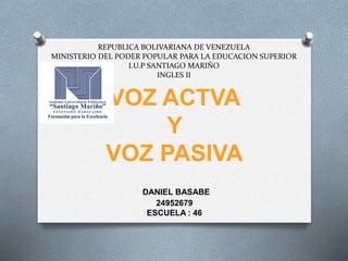 REPUBLICA BOLIVARIANA DE VENEZUELA
MINISTERIO DEL PODER POPULAR PARA LA EDUCACION SUPERIOR
I.U.P SANTIAGO MARIÑO
INGLES II
VOZ ACTVA
Y
VOZ PASIVA
DANIEL BASABE
24952679
ESCUELA : 46
 
