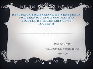 R EPUBLICA BOLIVA R IA NA DE VENEZUELA
POLITECNICO SA NTIA GO MA R IÑO
ESCUELA DE INGENERIA CIVIL
INGLES II
INTEGRANTE:
EMMANUEL E. CONTRERAS G.
18.046.120
 