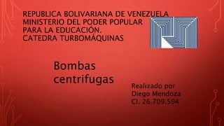 REPUBLICA BOLIVARIANA DE VENEZUELA
MINISTERIO DEL PODER POPULAR
PARA LA EDUCACIÓN.
CATEDRA TURBOMÁQUINAS
Bombas
centrifugas Realizado por
Diego Mendoza
CI. 26.709.594
 