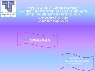 REPUBLICA BOLIVARIANA DE VENEZUELA
MINISTERIO DEL PODER POPULAR PARA LA EDUCACIÓN
INSTITUTO UNIVERSITARIO DE TECNOLOGÍA
ANTONIO JOSÉ DE SUCRE
EXTENSIÓN MARACAIBO
TECNOLOGIA
Realizado por :
Jenireth Villalobos (81)
Yuliana García (76)
 