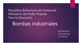 Republica Bolivariana de Venezuela
Ministerio del Poder Popular
Para la Educación
REALIZADO POR
DIEGO MENDOZA
CI. 26.709.594
Bombas industriales
 