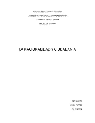 REPUBLICA BOLIVARIANA DE VENEZUELA
MINISTERIO DEL PODER POPULAR PARA LA EDUCACION
FACULTAD DE CIENCIAS JURIDICA
ESCUELA DE DERECHO
LA NACIONALIDAD Y CIUDADANIA
INTEGRANTE
LUIS G TORRES
CI: 19726024
 