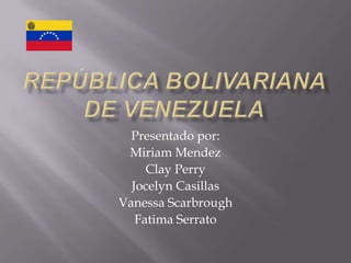 República Bolivariana de Venezuela Presentado por: Miriam Mendez Clay Perry Jocelyn Casillas Vanessa Scarbrough Fatima Serrato 