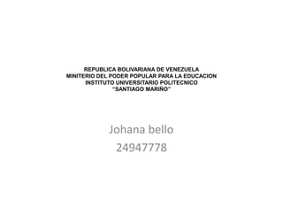 REPUBLICA BOLIVARIANA DE VENEZUELA
MINITERIO DEL PODER POPULAR PARA LA EDUCACION
INSTITUTO UNIVERSITARIO POLITECNICO
“SANTIAGO MARIÑO”
Johana bello
24947778
 