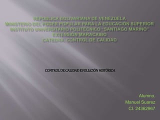 CONTROL DE CALIDAD EVOLUCIÓN HISTÓRICA 
Alumno. 
Manuel Suarez 
CI. 24362967 
 