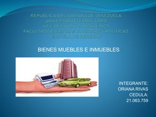 BIENES MUEBLES E INMUEBLES
INTEGRANTE:
ORIANA RIVAS
CEDULA:
21.063.759
 