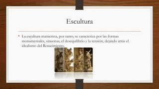 Escultura
• La escultura manierista, por tanto, se caracteriza por las formas
monumentales, sinuonas, el desequilibrio y la tensión, dejando atrás el
idealismo del Renacimiento.
 