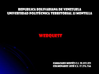 Republica Bolivariana de Venezuela
Universidad Politécnica Territorial JJ Montilla




                 WebQuest




                         Camacaro Moisés C.I. 20.813.821
                         Colmenarez José C.I. 17.276.766
 