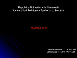 Republica Bolivariana de Venezuela
Universidad Politécnica Territorial JJ Montilla




                WebQuest




                              Camacaro Moisés C.I. 20.813.821
                              Colmenarez José C.I. 17.276.766
 