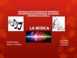 REPUBLICA BOLIVARIANA DE VENEZUELA
UNIVERSIDAD BICENTENARIA DE ARAGUA
INFORMATICA NIVEL 3
LA MUSICA
PROFESORA:
NANCY UTRERA
ALUMNA:
VINNYBEH
HERRERA
 
