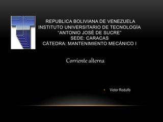 • Victor Rodulfo
REPUBLICA BOLIVIANA DE VENEZUELA
INSTITUTO UNIVERSITARIO DE TECNOLOGÍA
“ANTONIO JOSÉ DE SUCRE”
SEDE: CARACAS
CÁTEDRA: MANTENIMIENTO MECÁNICO I
Corriente alterna
 