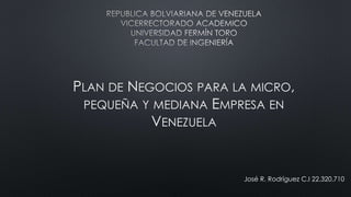 PLAN DE NEGOCIOS PARA LA MICRO,
PEQUEÑA Y MEDIANA EMPRESA EN
VENEZUELA
José R. Rodríguez C.I 22.320.710
 