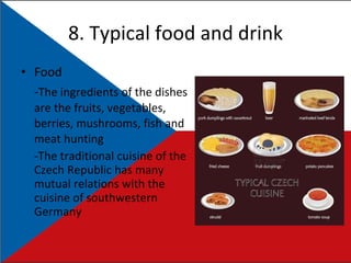 8. Typical food and drink Food - The ingredients of the dishes are the fruits, vegetables, berries, mushrooms, fish and meat hunting -The traditional cuisine of the Czech Republic has many mutual relations with the cuisine of southwestern Germany 
