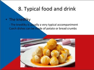 8. Typical food and drink The knedlíky - The knedlíky   is usually a very typical accompaniment Czech dishes can be made of potato or bread crumbs 