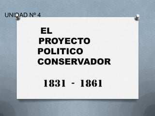 UNIDAD Nº 4
EL
PROYECTO
POLITICO
CONSERVADOR
1831 - 1861
 
