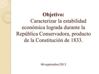 Objetivo:
Caracterizar la estabilidad
económica lograda durante la
República Conservadora, producto
de la Constitución de 1833.
06/septiembre/2013
 