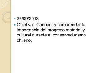  25/09/2013
 Objetivo: Conocer y comprender la
importancia del progreso material y
cultural durante el conservadurismo
chileno.
 