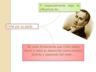 Chile por su parte:
Y especialmente bajo la
influencia de…
Se creía firmemente que Chile debía
llevar a cabo su desarrollo como entidad
distinta y separado del resto…
 