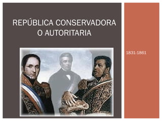 1831-1861 
REPÚBLICA CONSERVADORA 
O AUTORITARIA 
 