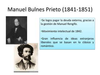 Manuel Bulnes Prieto (1841-1851)
•Se logra pagar la deuda externa, gracias a
la gestión de Manuel Rengifo.
•Movimiento intelectual de 1842.
•Gran influencia de ideas extranjeras
liberales que se basan en lo clásico y
romántico.
 