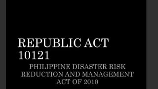 REPUBLIC ACT
10121
PHILIPPINE DISASTER RISK
REDUCTION AND MANAGEMENT
ACT OF 2010
 