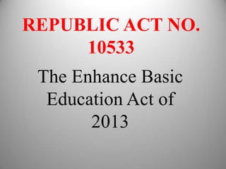 REPUBLIC ACT NO.
10533
The Enhance Basic
Education Act of
2013
 