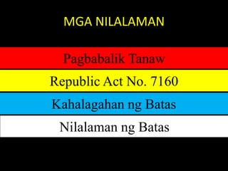 MGA NILALAMAN
Pagbabalik Tanaw
Republic Act No. 7160
Kahalagahan ng Batas
Nilalaman ng Batas
 