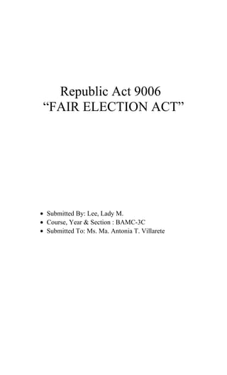 Republic Act 9006
 “FAIR ELECTION ACT”




• Submitted By: Lee, Lady M.
• Course, Year & Section : BAMC-3C
• Submitted To: Ms. Ma. Antonia T. Villarete
 