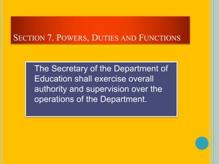 SECTION 7. POWERS, DUTIES AND FUNCTIONS
The Secretary of the Department of
Education shall exercise overall
authority and supervision over the
operations of the Department.
 