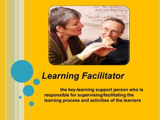 Learning Facilitator
the key-learning support person who is
responsible for supervising/facilitating the
learning process and activities of the learners
 