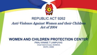 Anti-Violence Against Women and their Children
Act of 2004
WOMEN AND CHILDREN PROTECTION CENTER
PMAJ WINNIE T LAMPUYAS
Chief Intel & Invest, AVAWCD,
WCPC, DIDM
REPUBLIC ACT 9262
 