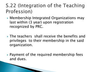  Membership Integrated Organizations may
last within (3 year) upon registration
recognized by PRC.
 The teachers shall receive the benefits and
privileges to their membership in the said
organization.
 Payment of the required membership fees
and dues.
 
