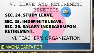 V. LEAVE AND RETIREMENT
BENEFITS
SEC. 24. STUDY LEAVE.
SEC. 25. INDEFINITE LEAVE.
SEC. 26. SALARY INCREASE UPON
RETIREMENT.
VI. TEACHER'S ORGANIZATION
HE MAGNA CARTA FOR
 