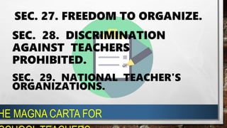 SEC. 27. FREEDOM TO ORGANIZE.
SEC. 29. NATIONAL TEACHER'S
ORGANIZATIONS.
SEC. 28. DISCRIMINATION
AGAINST TEACHERS
PROHIBITED.
HE MAGNA CARTA FOR
 