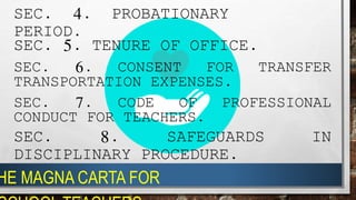 SEC. 4. PROBATIONARY
PERIOD.
SEC. 5. TENURE OF OFFICE.
SEC. 6. CONSENT FOR TRANSFER
TRANSPORTATION EXPENSES.
SEC. 7. CODE OF PROFESSIONAL
CONDUCT FOR TEACHERS.
SEC. 8. SAFEGUARDS IN
DISCIPLINARY PROCEDURE.
HE MAGNA CARTA FOR
 