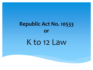 Republic Act No. 10533
or
K to 12 Law
 