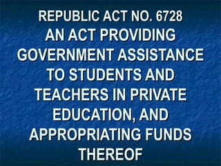 REPUBLIC ACT NO. 6728
   AN ACT PROVIDING
GOVERNMENT ASSISTANCE
   TO STUDENTS AND
  TEACHERS IN PRIVATE
    EDUCATION, AND
 APPROPRIATING FUNDS
       THEREOF
 
