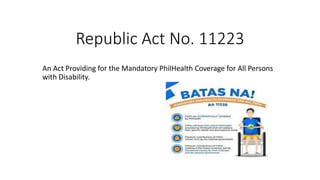 Republic Act No. 11223
An Act Providing for the Mandatory PhilHealth Coverage for All Persons
with Disability.
 