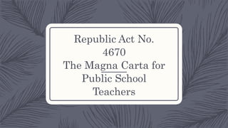 Republic Act No.
4670
The Magna Carta for
Public School
Teachers
 